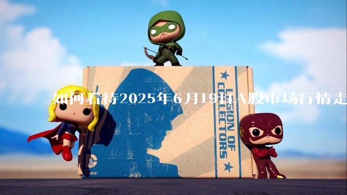 如何看待2025年6月19日A股市场行情走势？