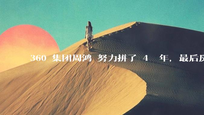 360 集团周鸿袆努力拼了 4  年，最后反而跌了近 4000 亿，其原因是什么？