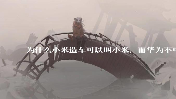 为什么小米造车可以叫小米，而华为不可以用华为品牌造车？