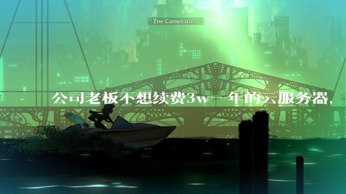 公司老板不想续费3w一年的云服务器，合理吗？