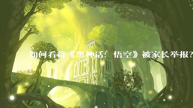 如何看待《黑神话：悟空》被家长举报？