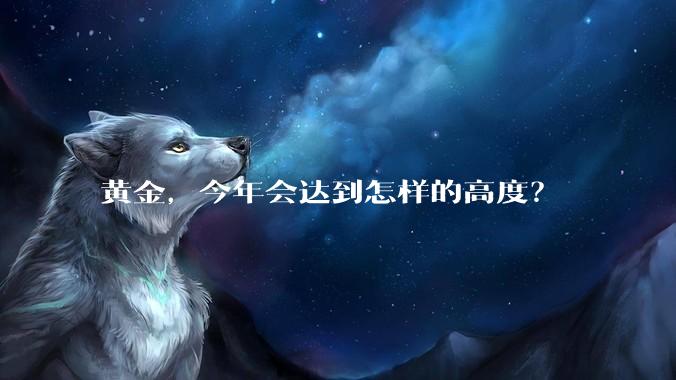 黄金，今年会达到怎样的高度？