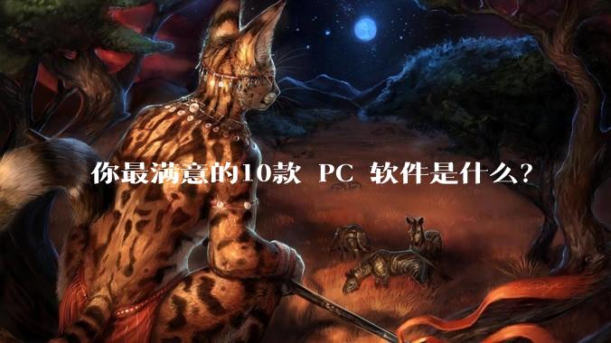 你最满意的10款 PC 软件是什么？