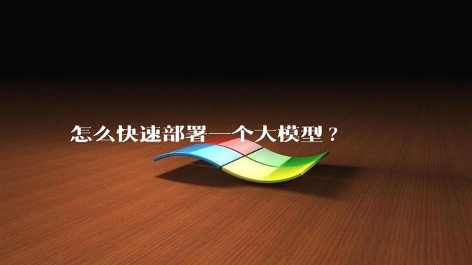 怎么快速部署一个大模型?