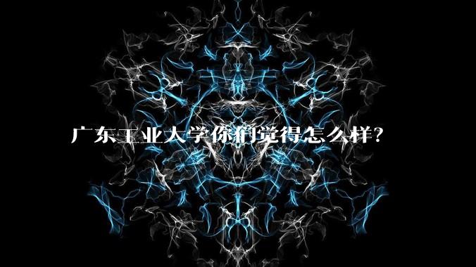 广东工业大学你们觉得怎么样？