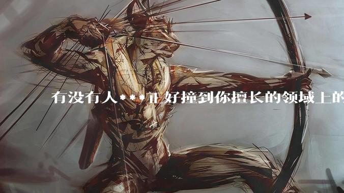 有没有人***正好撞到你擅长的领域上的？