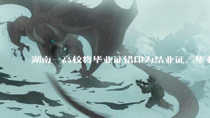 湖南一高校将毕业证错印为结业证，毕业证印错将对学生有什么影响？毕业证、结业证和肄业证的区别是什么？