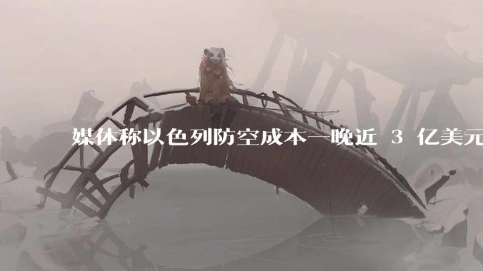 媒体称以色列防空成本一晚近 3 亿美元，最多再撑 12 天，美方会支援吗？若无美补给结果会如何？
