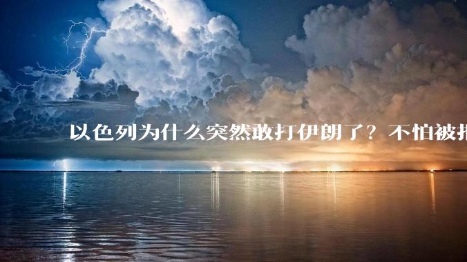 以色列为什么突然敢打伊朗了？不怕被报复？