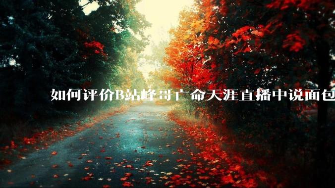 如何评价B站峰哥亡命天涯直播中说面包就是比馒头好吃，中国古代不吃面包是因为贫穷，没有足够的柴火？