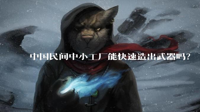 中国民间中小工厂能快速造出武器吗？
