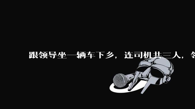 跟领导坐一辆车下乡，连司机共三人，领导问我「听说办公室主任人缘不好，你有听说吗？」，我该怎么回答？