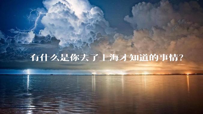 有什么是你去了上海才知道的事情？