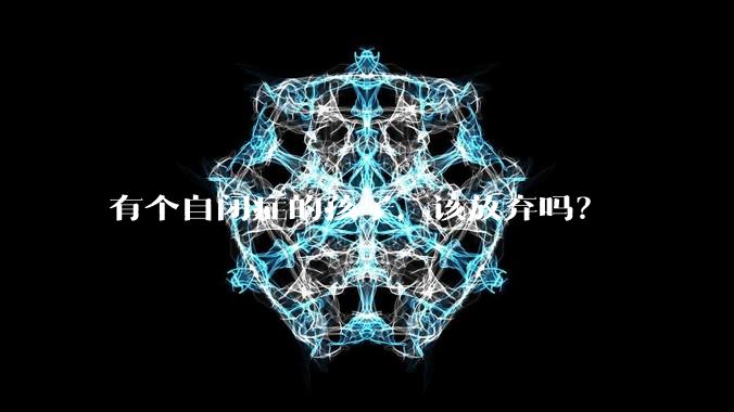 有个自闭症的孩子，该放弃吗？