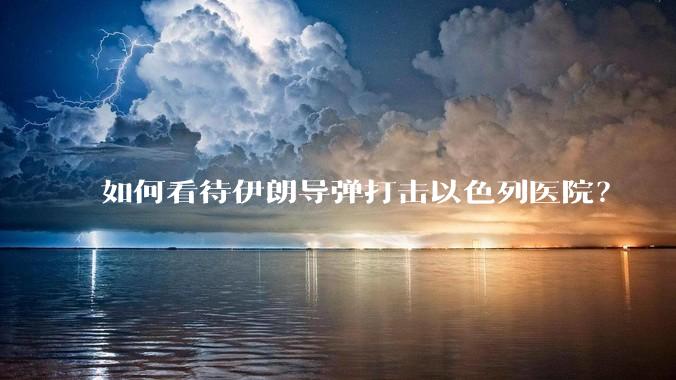 如何看待伊朗导弹打击以色列医院？