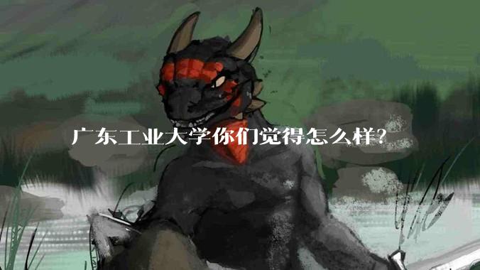 广东工业大学你们觉得怎么样？