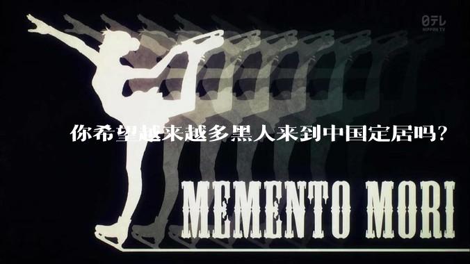 你希望越来越多黑人来到中国定居吗？