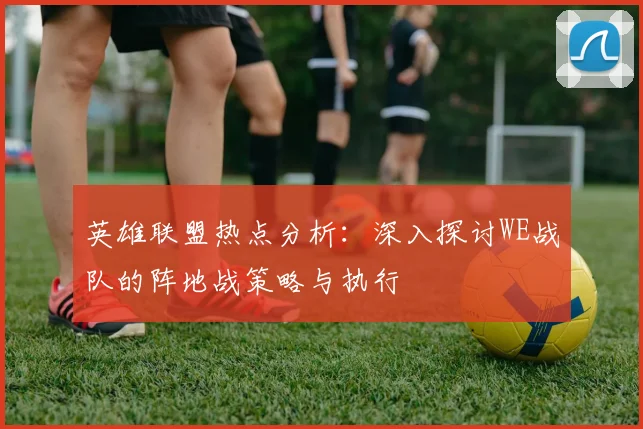 英雄联盟热点分析：深入探讨WE战队的阵地战策略与执行
