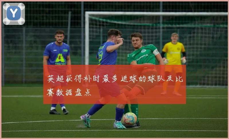 英超获得补时最多进球的球队及比赛数据盘点