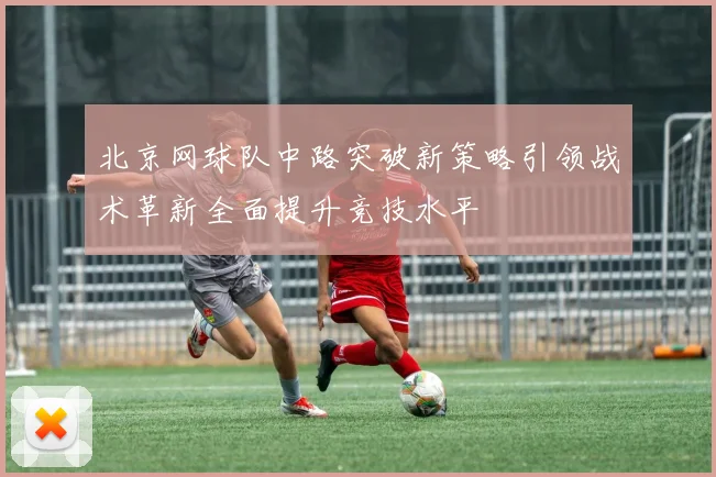 北京网球队中路突破新策略引领战术革新全面提升竞技水平
