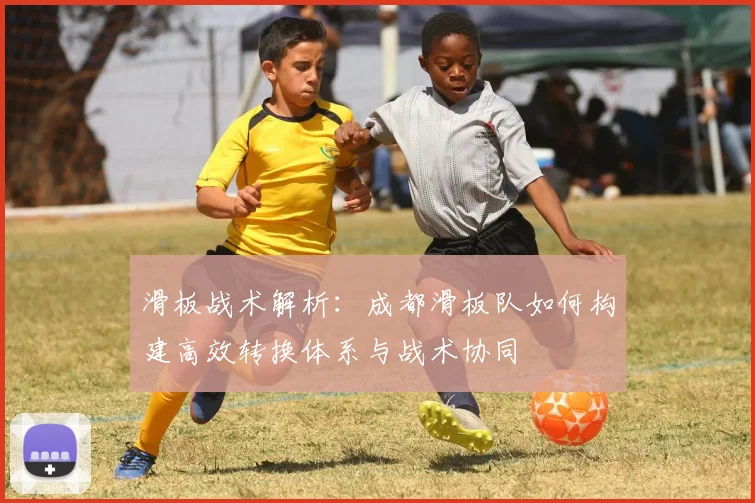 滑板战术解析：成都滑板队如何构建高效转换体系与战术协同