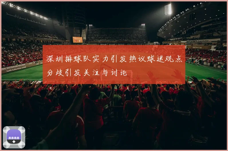 深圳排球队实力引发热议球迷观点分歧引发关注与讨论