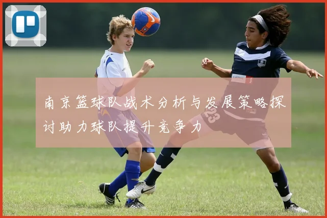 南京篮球队战术分析与发展策略探讨助力球队提升竞争力