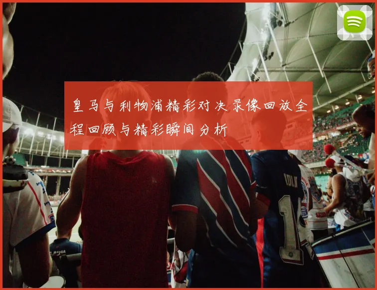 皇马与利物浦精彩对决录像回放全程回顾与精彩瞬间分析