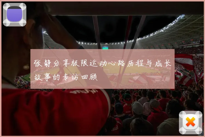 张静分享极限运动心路历程与成长故事的专访回顾